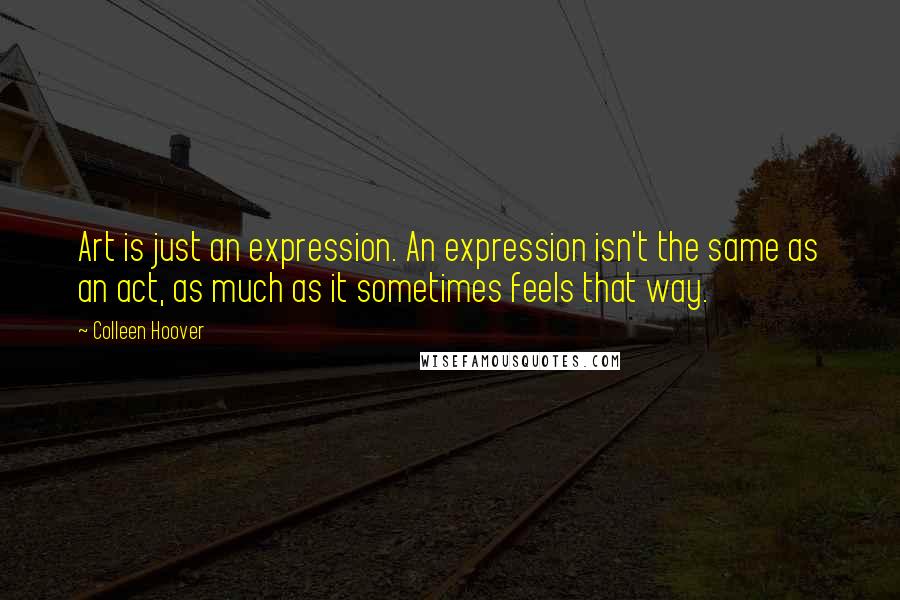 Colleen Hoover Quotes: Art is just an expression. An expression isn't the same as an act, as much as it sometimes feels that way.