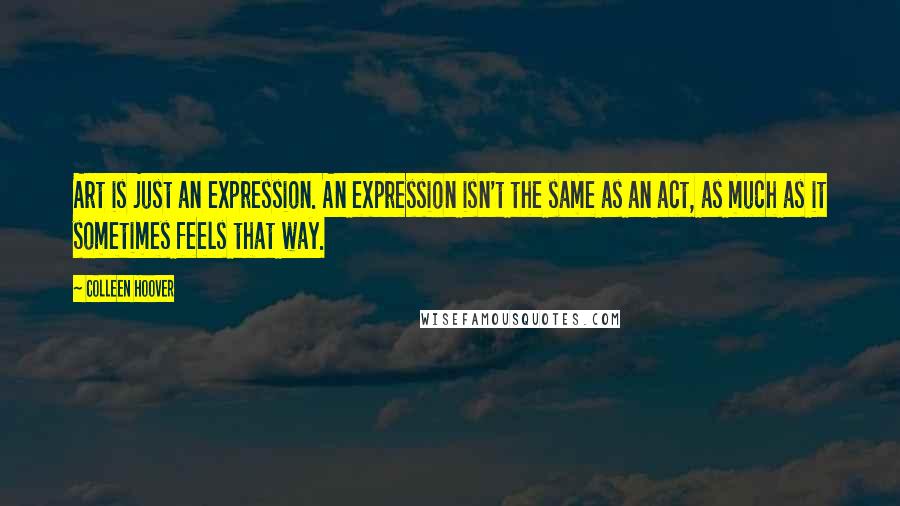 Colleen Hoover Quotes: Art is just an expression. An expression isn't the same as an act, as much as it sometimes feels that way.