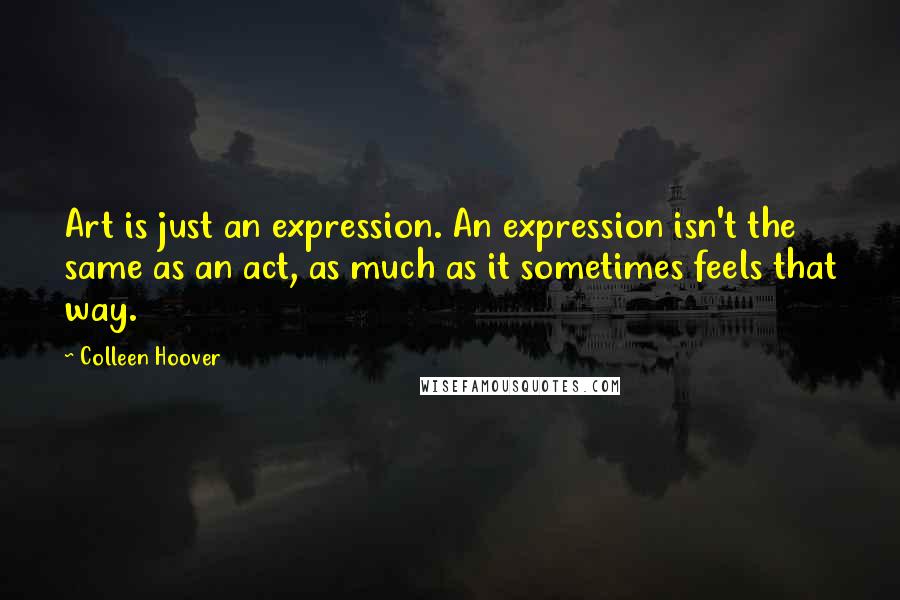 Colleen Hoover Quotes: Art is just an expression. An expression isn't the same as an act, as much as it sometimes feels that way.