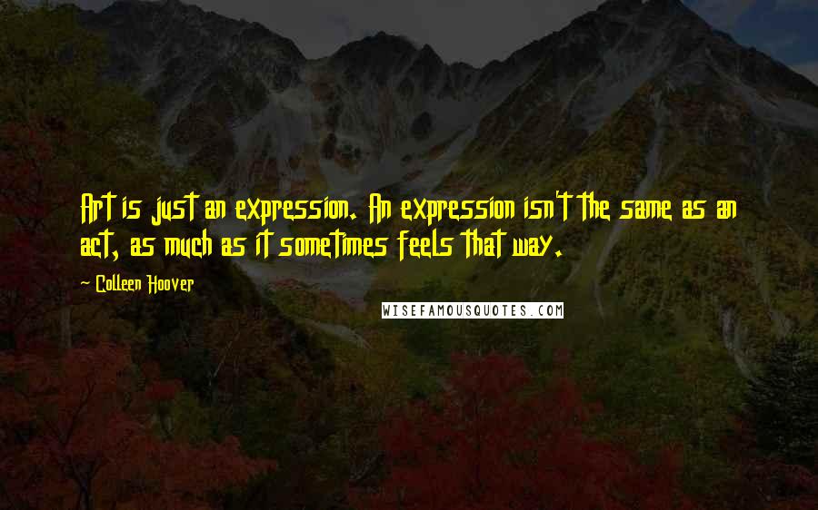 Colleen Hoover Quotes: Art is just an expression. An expression isn't the same as an act, as much as it sometimes feels that way.