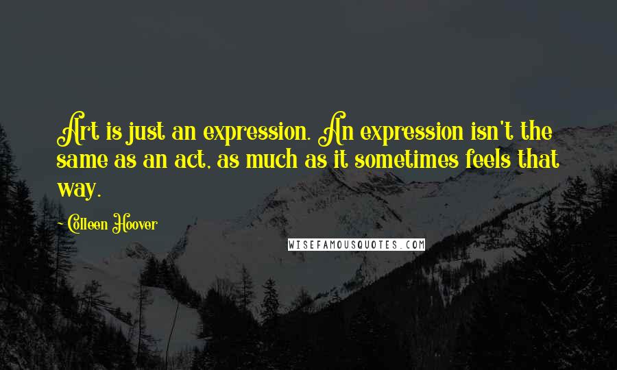 Colleen Hoover Quotes: Art is just an expression. An expression isn't the same as an act, as much as it sometimes feels that way.