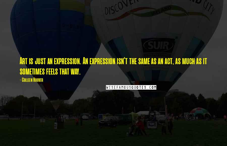 Colleen Hoover Quotes: Art is just an expression. An expression isn't the same as an act, as much as it sometimes feels that way.