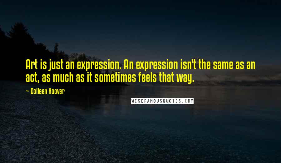 Colleen Hoover Quotes: Art is just an expression. An expression isn't the same as an act, as much as it sometimes feels that way.