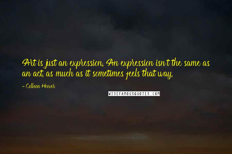 Colleen Hoover Quotes: Art is just an expression. An expression isn't the same as an act, as much as it sometimes feels that way.