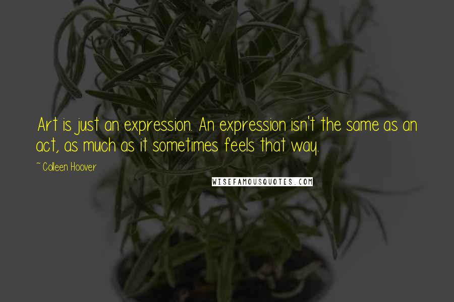 Colleen Hoover Quotes: Art is just an expression. An expression isn't the same as an act, as much as it sometimes feels that way.