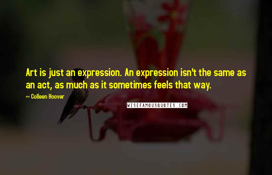 Colleen Hoover Quotes: Art is just an expression. An expression isn't the same as an act, as much as it sometimes feels that way.