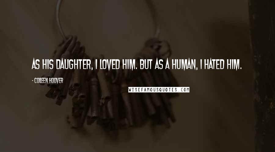 Colleen Hoover Quotes: As his daughter, I loved him. But as a human, I hated him.