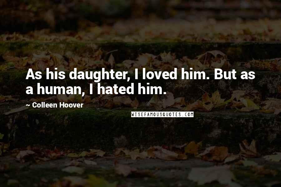 Colleen Hoover Quotes: As his daughter, I loved him. But as a human, I hated him.