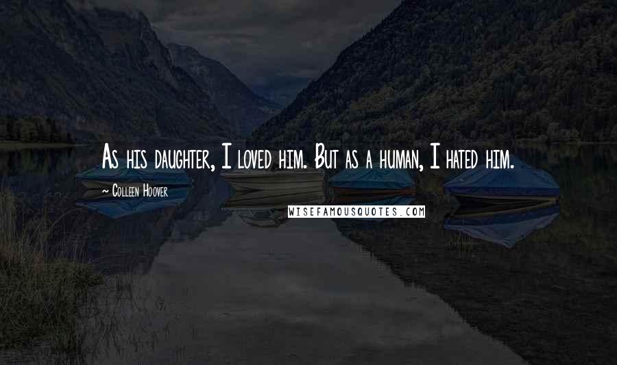 Colleen Hoover Quotes: As his daughter, I loved him. But as a human, I hated him.