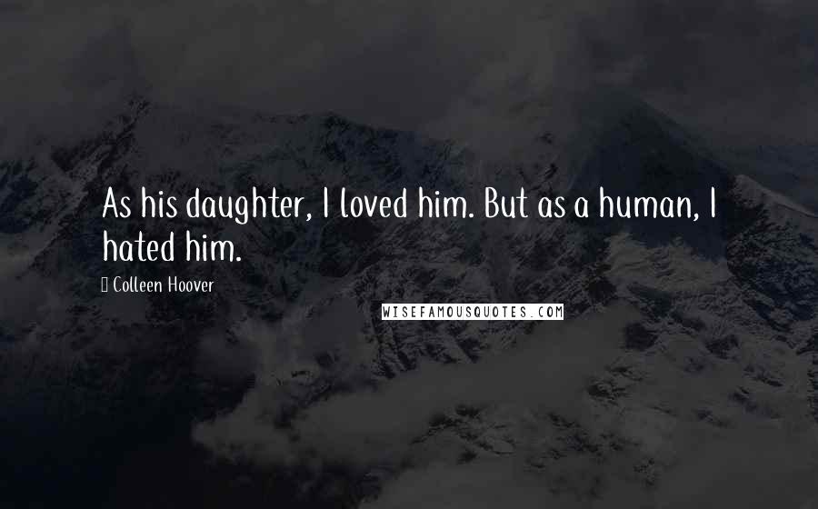 Colleen Hoover Quotes: As his daughter, I loved him. But as a human, I hated him.