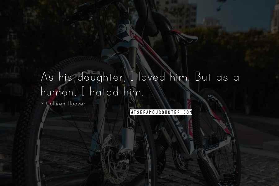 Colleen Hoover Quotes: As his daughter, I loved him. But as a human, I hated him.