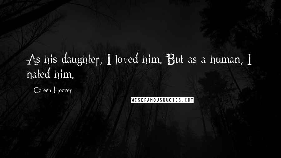 Colleen Hoover Quotes: As his daughter, I loved him. But as a human, I hated him.