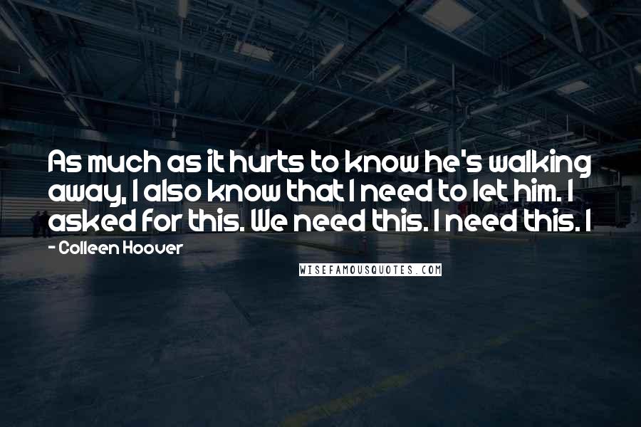 Colleen Hoover Quotes: As much as it hurts to know he's walking away, I also know that I need to let him. I asked for this. We need this. I need this. I