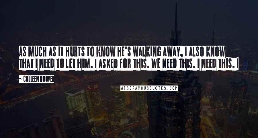 Colleen Hoover Quotes: As much as it hurts to know he's walking away, I also know that I need to let him. I asked for this. We need this. I need this. I