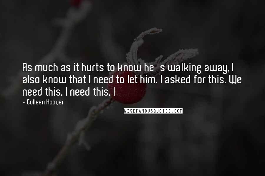 Colleen Hoover Quotes: As much as it hurts to know he's walking away, I also know that I need to let him. I asked for this. We need this. I need this. I