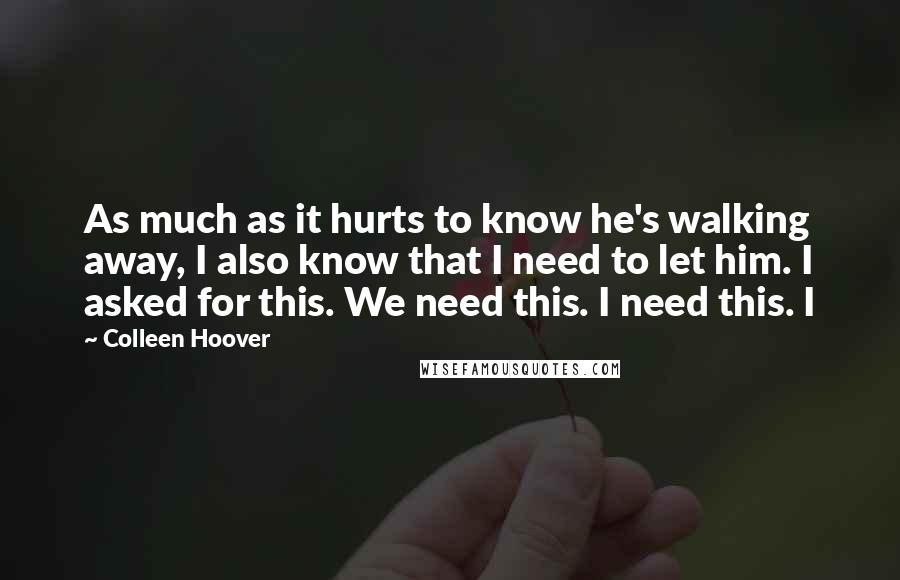 Colleen Hoover Quotes: As much as it hurts to know he's walking away, I also know that I need to let him. I asked for this. We need this. I need this. I
