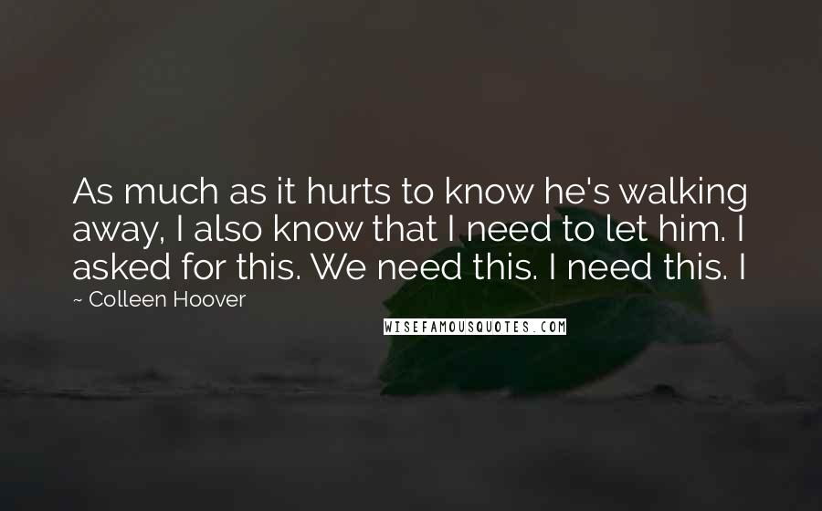 Colleen Hoover Quotes: As much as it hurts to know he's walking away, I also know that I need to let him. I asked for this. We need this. I need this. I