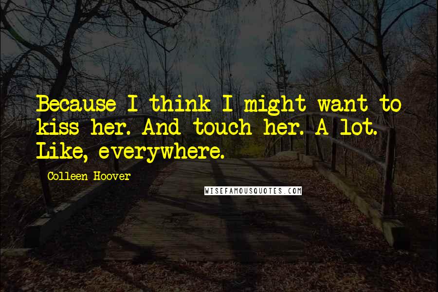 Colleen Hoover Quotes: Because I think I might want to kiss her. And touch her. A lot. Like, everywhere.