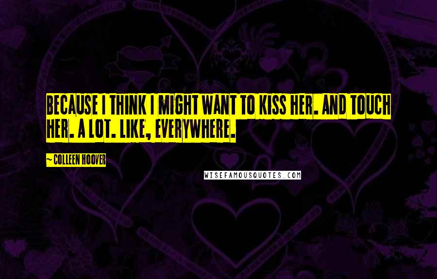 Colleen Hoover Quotes: Because I think I might want to kiss her. And touch her. A lot. Like, everywhere.