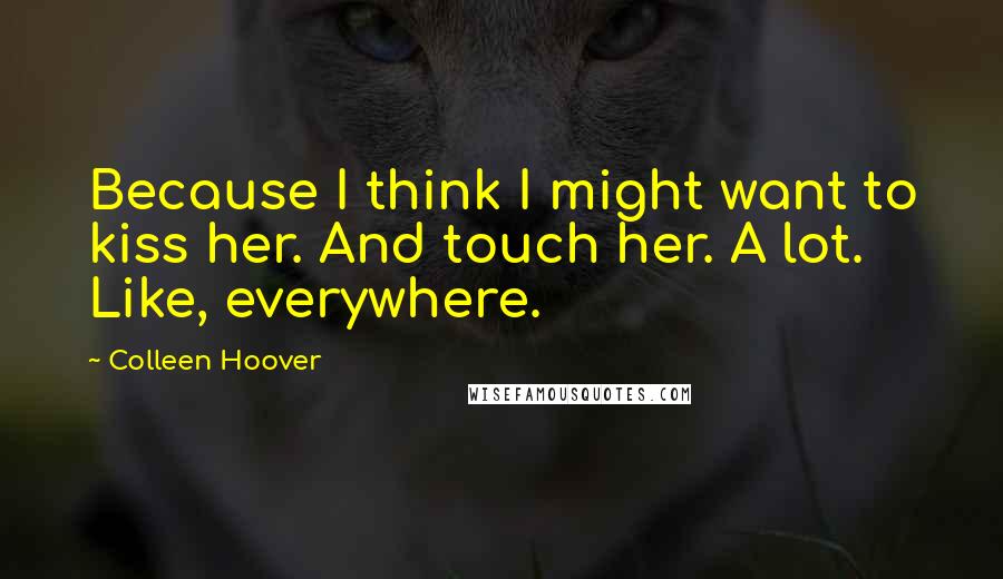 Colleen Hoover Quotes: Because I think I might want to kiss her. And touch her. A lot. Like, everywhere.
