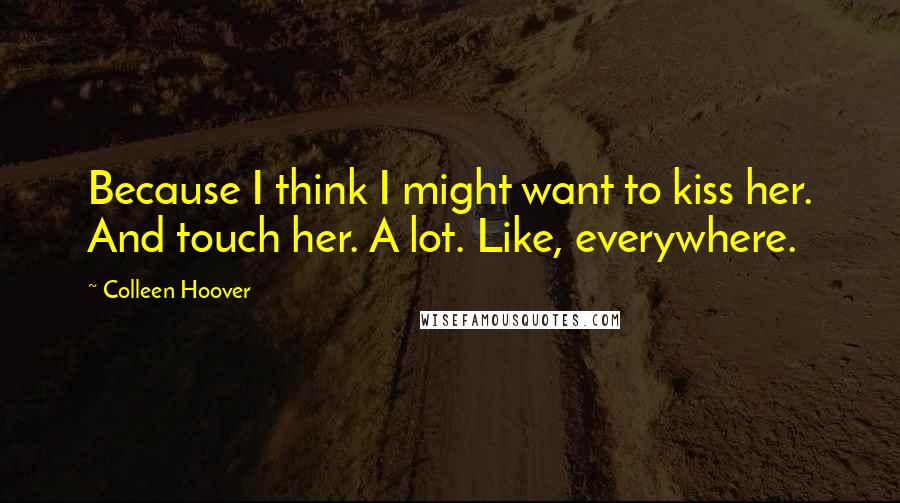 Colleen Hoover Quotes: Because I think I might want to kiss her. And touch her. A lot. Like, everywhere.