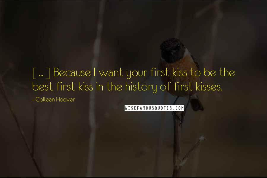 Colleen Hoover Quotes: [ ... ] Because I want your first kiss to be the best first kiss in the history of first kisses.