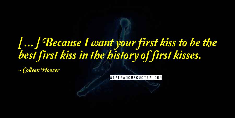 Colleen Hoover Quotes: [ ... ] Because I want your first kiss to be the best first kiss in the history of first kisses.