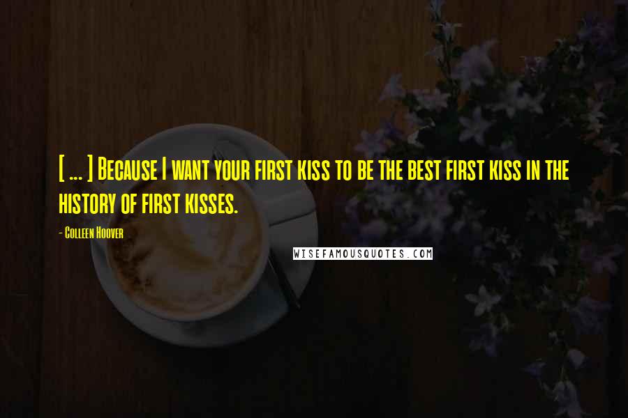 Colleen Hoover Quotes: [ ... ] Because I want your first kiss to be the best first kiss in the history of first kisses.