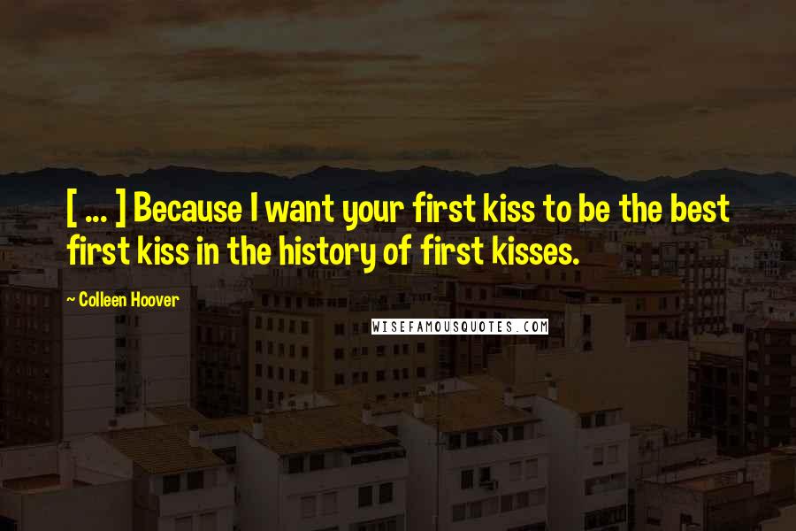 Colleen Hoover Quotes: [ ... ] Because I want your first kiss to be the best first kiss in the history of first kisses.