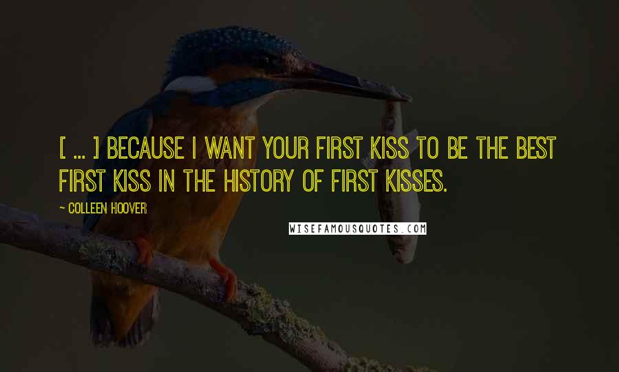 Colleen Hoover Quotes: [ ... ] Because I want your first kiss to be the best first kiss in the history of first kisses.