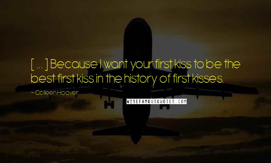 Colleen Hoover Quotes: [ ... ] Because I want your first kiss to be the best first kiss in the history of first kisses.