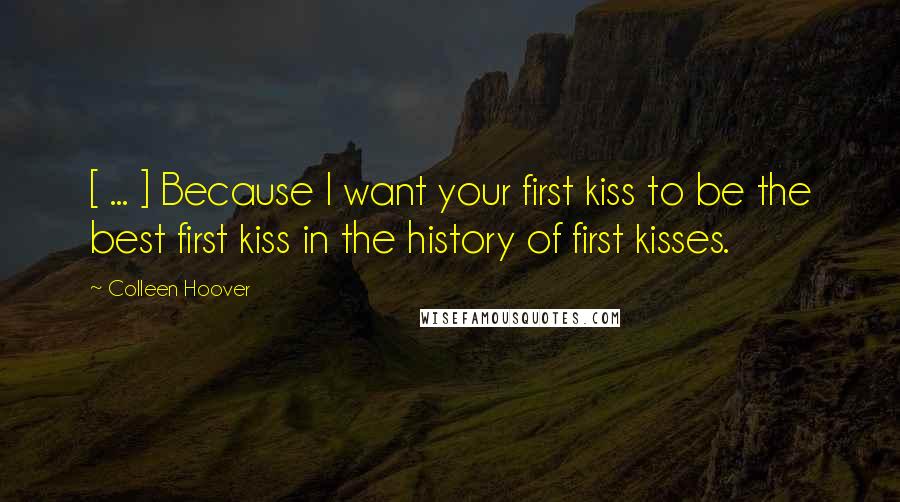 Colleen Hoover Quotes: [ ... ] Because I want your first kiss to be the best first kiss in the history of first kisses.