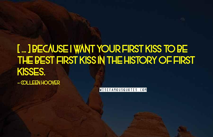 Colleen Hoover Quotes: [ ... ] Because I want your first kiss to be the best first kiss in the history of first kisses.