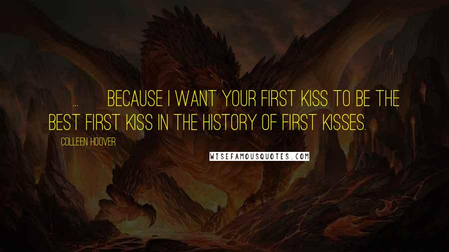 Colleen Hoover Quotes: [ ... ] Because I want your first kiss to be the best first kiss in the history of first kisses.