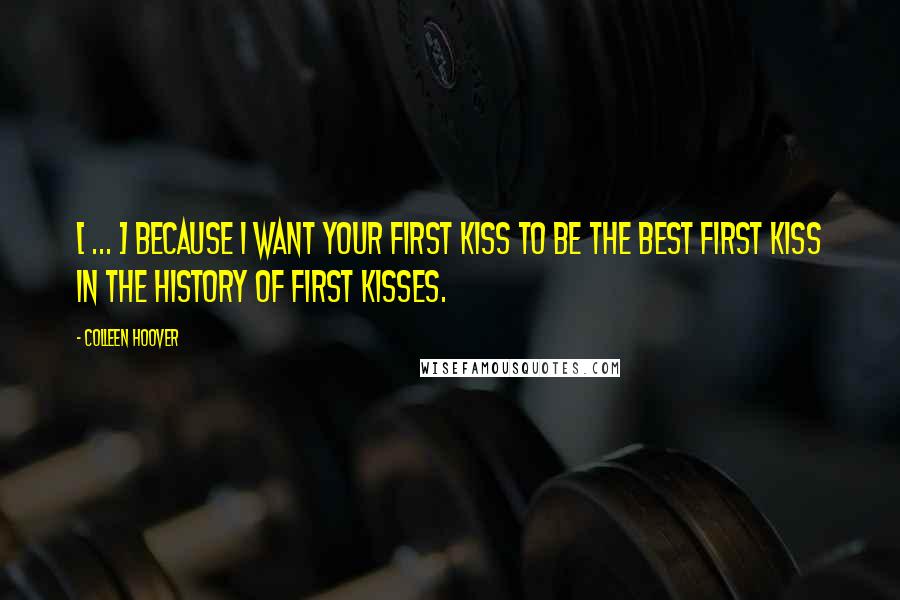 Colleen Hoover Quotes: [ ... ] Because I want your first kiss to be the best first kiss in the history of first kisses.