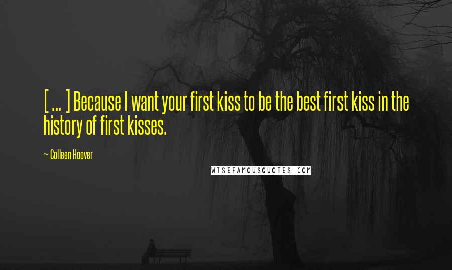 Colleen Hoover Quotes: [ ... ] Because I want your first kiss to be the best first kiss in the history of first kisses.