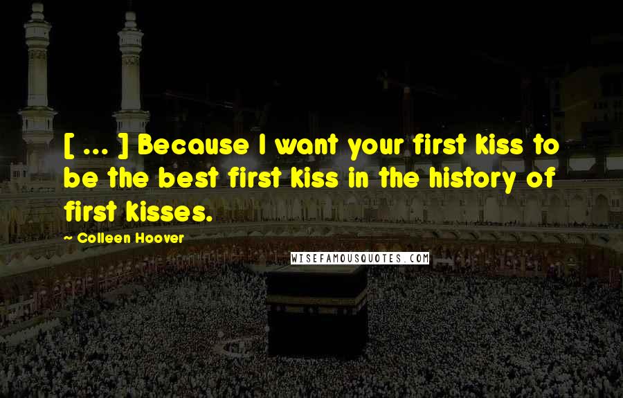 Colleen Hoover Quotes: [ ... ] Because I want your first kiss to be the best first kiss in the history of first kisses.