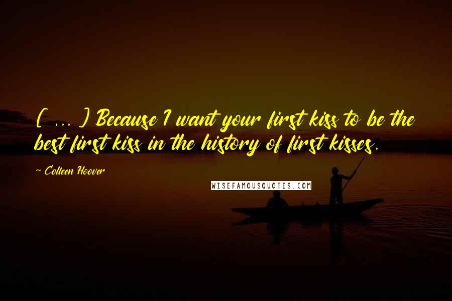 Colleen Hoover Quotes: [ ... ] Because I want your first kiss to be the best first kiss in the history of first kisses.