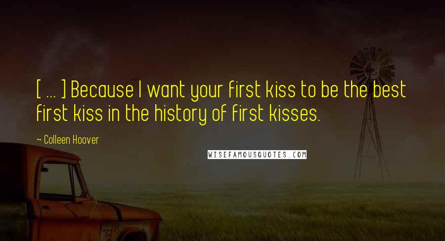 Colleen Hoover Quotes: [ ... ] Because I want your first kiss to be the best first kiss in the history of first kisses.