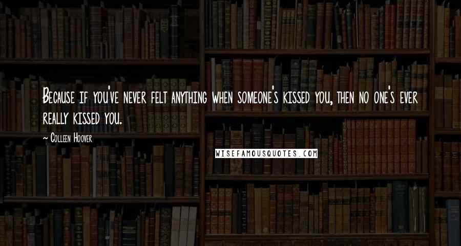 Colleen Hoover Quotes: Because if you've never felt anything when someone's kissed you, then no one's ever really kissed you.