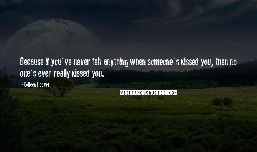 Colleen Hoover Quotes: Because if you've never felt anything when someone's kissed you, then no one's ever really kissed you.