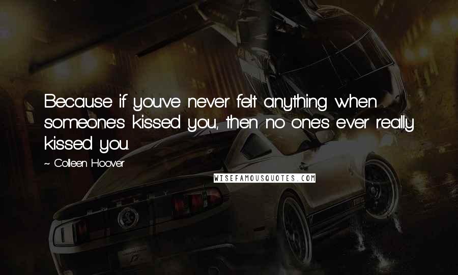 Colleen Hoover Quotes: Because if you've never felt anything when someone's kissed you, then no one's ever really kissed you.