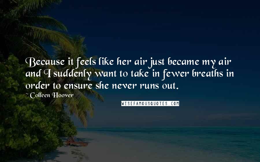 Colleen Hoover Quotes: Because it feels like her air just became my air and I suddenly want to take in fewer breaths in order to ensure she never runs out.
