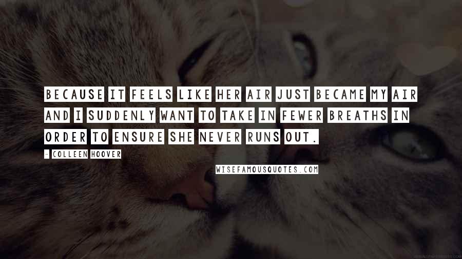 Colleen Hoover Quotes: Because it feels like her air just became my air and I suddenly want to take in fewer breaths in order to ensure she never runs out.