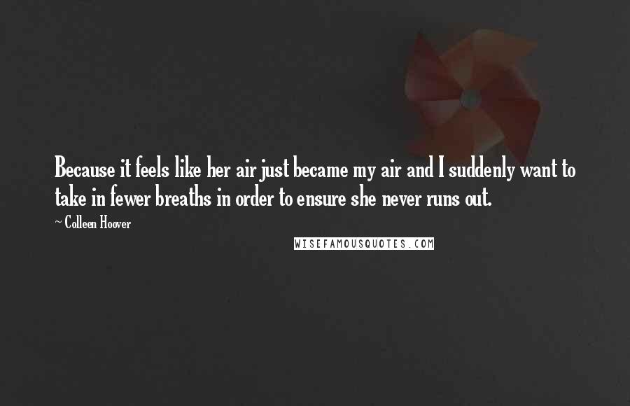 Colleen Hoover Quotes: Because it feels like her air just became my air and I suddenly want to take in fewer breaths in order to ensure she never runs out.