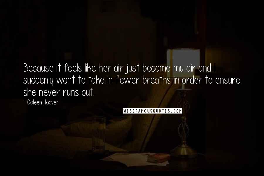 Colleen Hoover Quotes: Because it feels like her air just became my air and I suddenly want to take in fewer breaths in order to ensure she never runs out.