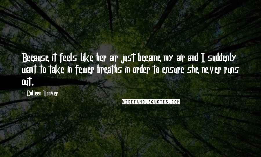 Colleen Hoover Quotes: Because it feels like her air just became my air and I suddenly want to take in fewer breaths in order to ensure she never runs out.