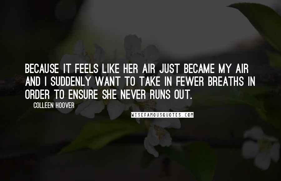 Colleen Hoover Quotes: Because it feels like her air just became my air and I suddenly want to take in fewer breaths in order to ensure she never runs out.