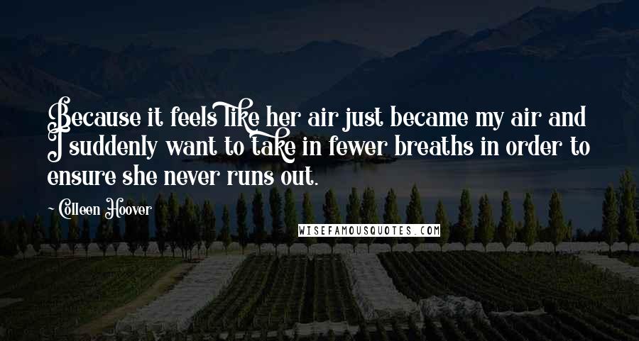 Colleen Hoover Quotes: Because it feels like her air just became my air and I suddenly want to take in fewer breaths in order to ensure she never runs out.