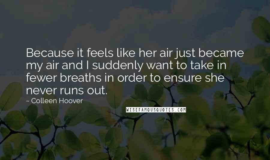 Colleen Hoover Quotes: Because it feels like her air just became my air and I suddenly want to take in fewer breaths in order to ensure she never runs out.